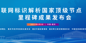 工业互联网标识解析国家顶级节点（重庆）里程碑成果发布会将于6月8日召开 